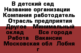 В детский сад № 1 › Название организации ­ Компания-работодатель › Отрасль предприятия ­ Другое › Минимальный оклад ­ 1 - Все города Работа » Вакансии   . Московская обл.,Лобня г.